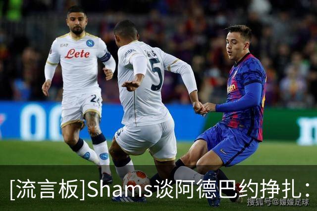 [流言板]Shams谈阿德巴约挣扎：热火仍在适应字母哥，现在别急下结论